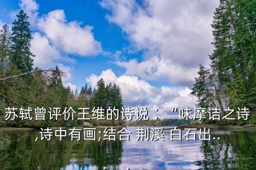 蘇軾曾評價王維的詩說∶“味摩詰之詩,詩中有畫;結合 荊溪 白石出...