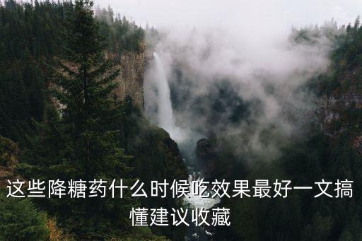 這些降糖藥什么時候吃效果最好一文搞懂建議收藏