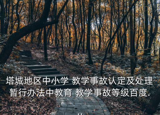 塔城地區(qū)中小學(xué) 教學(xué)事故認(rèn)定及處理暫行辦法中教育 教學(xué)事故等級(jí)百度...