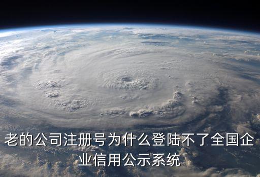 老的公司注冊號為什么登陸不了全國企業信用公示系統