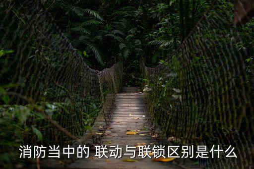  消防當中的 聯動與聯鎖區別是什么