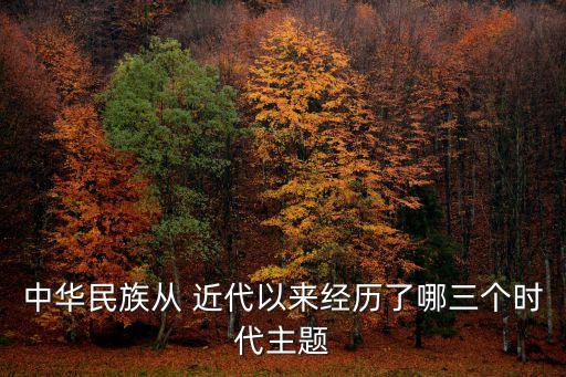 中華民族從 近代以來經歷了哪三個時代主題