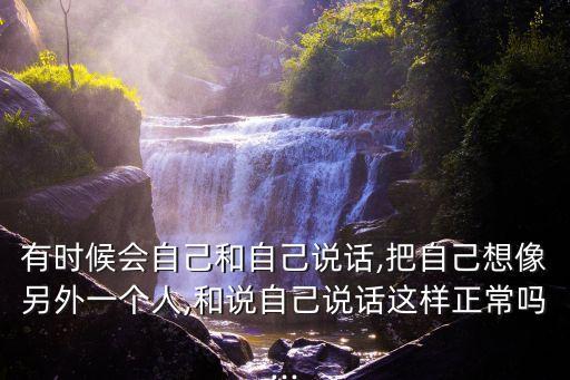 有時候會自己和自己說話,把自己想像另外一個人,和說自己說話這樣正常嗎...