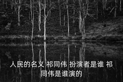 人民的名義 祁同偉 扮演者是誰 祁同偉是誰演的