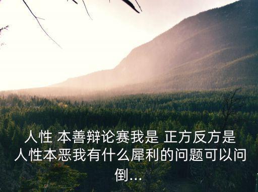  人性 本善辯論賽我是 正方反方是 人性本惡我有什么犀利的問題可以問倒...