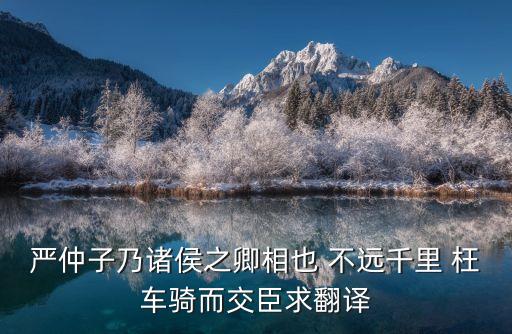 嚴(yán)仲子，嚴(yán)仲子乃諸侯之卿相也 不遠(yuǎn)千里 枉車騎而交臣求翻譯