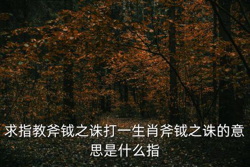 斧鉞之誅，求指教斧鉞之誅打一生肖斧鉞之誅的意思是什么指