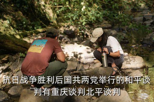 抗日戰(zhàn)爭(zhēng)勝利后國(guó)共兩黨舉行的和平談判有重慶談判北平談判
