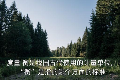 度量 衡是我國古代使用的計量單位,“衡”是指的哪個方面的標準