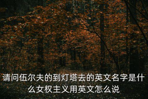 請問伍爾夫的到燈塔去的英文名字是什么女權(quán)主義用英文怎么說