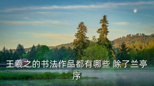 王羲之的書法，王羲之的書法作品都有哪些 除了蘭亭序
