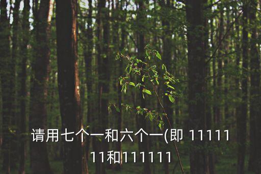 請(qǐng)用七個(gè)一和六個(gè)一(即 1111111和111111
