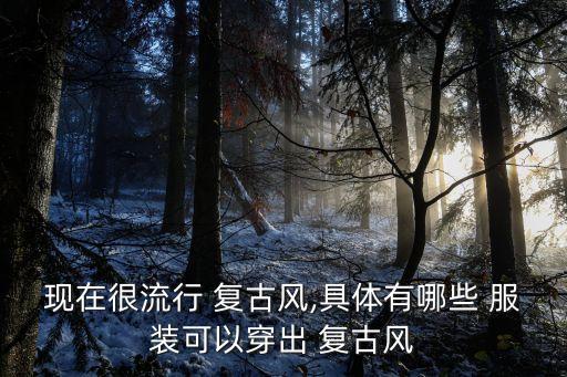 現(xiàn)在很流行 復(fù)古風(fēng),具體有哪些 服裝可以穿出 復(fù)古風(fēng)