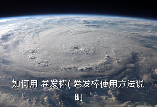 如何用 卷發(fā)棒( 卷發(fā)棒使用方法說(shuō)明