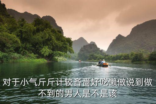 對于小氣斤斤計較吝嗇好吃懶做說到做不到的男人是不是該