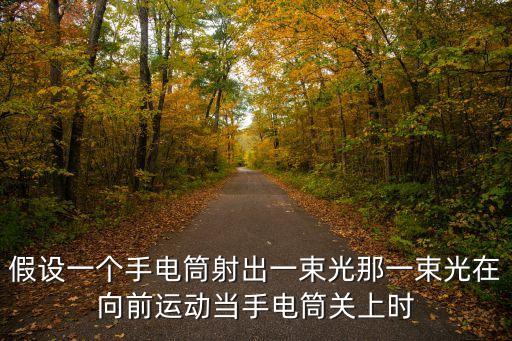 那一束光，假設一個手電筒射出一束光那一束光在向前運動當手電筒關上時