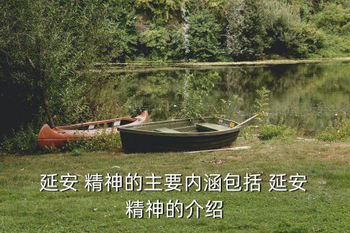  延安 精神的主要內涵包括 延安 精神的介紹