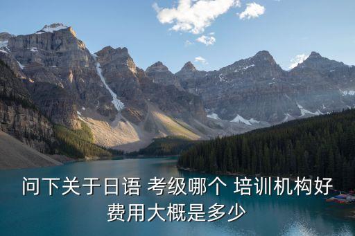 問(wèn)下關(guān)于日語(yǔ) 考級(jí)哪個(gè) 培訓(xùn)機(jī)構(gòu)好費(fèi)用大概是多少