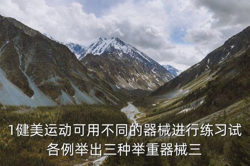 1健美運動可用不同的器械進行練習試各例舉出三種舉重器械三