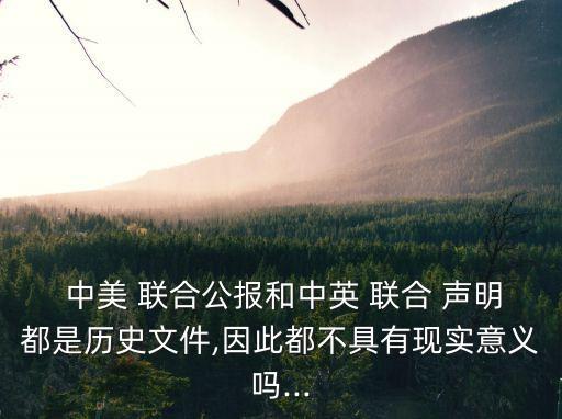  中美 聯合公報和中英 聯合 聲明都是歷史文件,因此都不具有現實意義嗎...