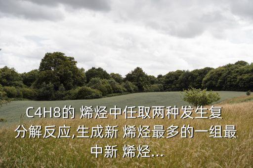 C4H8的 烯烴中任取兩種發生復 分解反應,生成新 烯烴最多的一組最中新 烯烴...