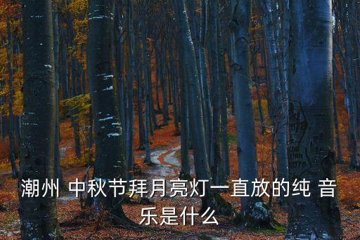 潮州 中秋節拜月亮燈一直放的純 音樂是什么