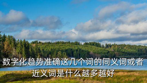 數(shù)字化趨勢準(zhǔn)確這幾個詞的同義詞或者近義詞是什么越多越好