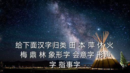給下面漢字歸類 田 本 萍 休 火 梅 鼎 林 象形字 會(huì)意字 形聲字 指事字