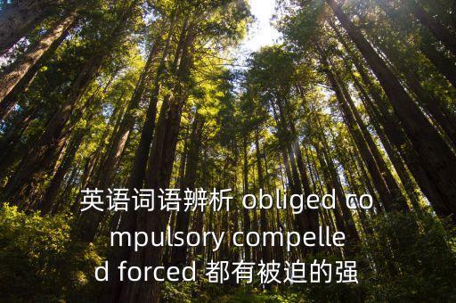 英語詞語辨析 obliged compulsory compelled forced 都有被迫的強