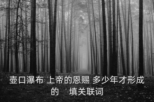 上帝的恩賜，壺口瀑布 上帝的恩賜 多少年才形成的    填關(guān)聯(lián)詞