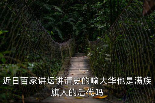 近日百家講壇講清史的喻大華他是滿族旗人的后代嗎