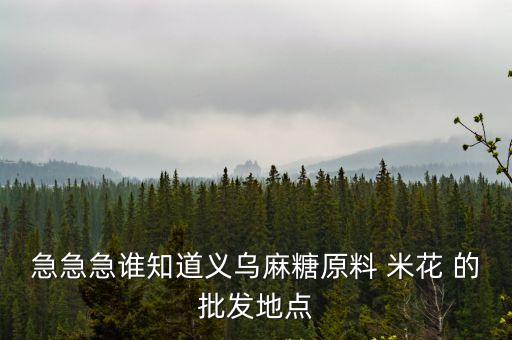 急急急誰知道義烏麻糖原料 米花 的批發地點