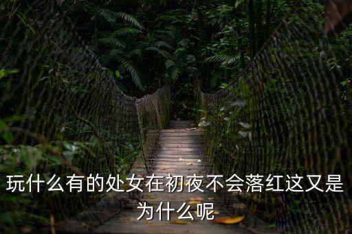 玩什么有的處女在初夜不會落紅這又是為什么呢