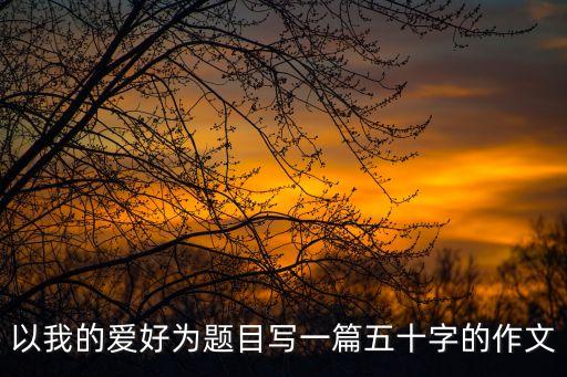 以我的愛好為題目寫一篇五十字的作文
