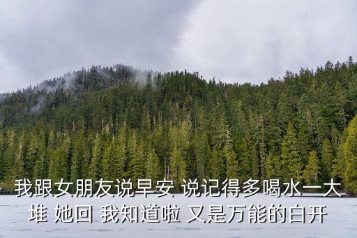 白開水暗示啥意思，我跟女朋友說早安 說記得多喝水一大堆 她回 我知道啦 又是萬能的白開