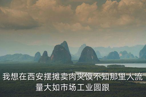 我想在西安擺攤賣肉夾饃不知那里人流量大如市場工業圓跟