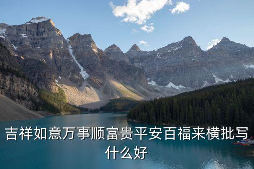 橫批怎么寫，吉祥如意萬事順富貴平安百福來橫批寫什么好