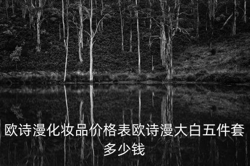 歐詩漫套裝，歐詩漫化妝品價格表歐詩漫大白五件套多少錢