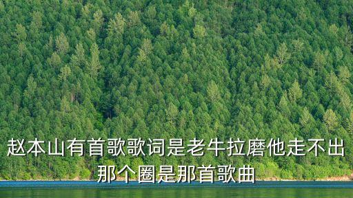 趙本山有首歌歌詞是老牛拉磨他走不出那個圈是那首歌曲