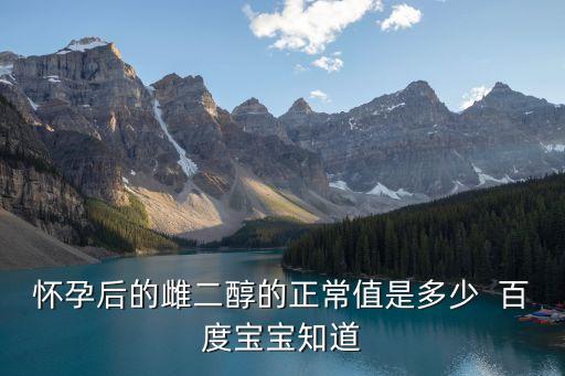 懷孕初期雌二醇正常值參考表，懷孕后的雌二醇的正常值是多少  百度寶寶知道