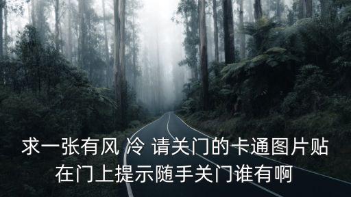 求一張有風(fēng) 冷 請關(guān)門的卡通圖片貼在門上提示隨手關(guān)門誰有啊
