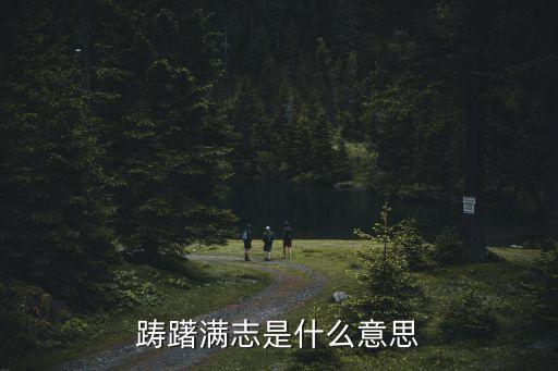 滿志躊躇，躊躇滿志的意思