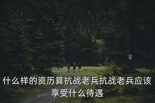 什么樣的資歷算抗戰(zhàn)老兵抗戰(zhàn)老兵應(yīng)該享受什么待遇