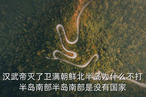 衛滿朝鮮，漢武帝滅了衛滿朝鮮北半島為什么不打半島南部半島南部是沒有國家