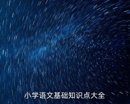 小學(xué)語文知識(shí)點(diǎn)，小學(xué)語文知識(shí)點(diǎn)總結(jié)