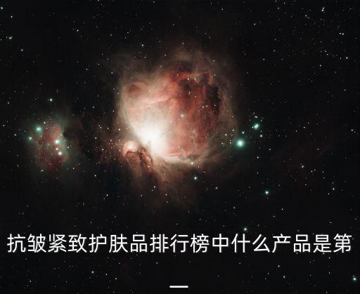 抗皺緊致護膚品排行榜，抗皺護膚品排行榜求推