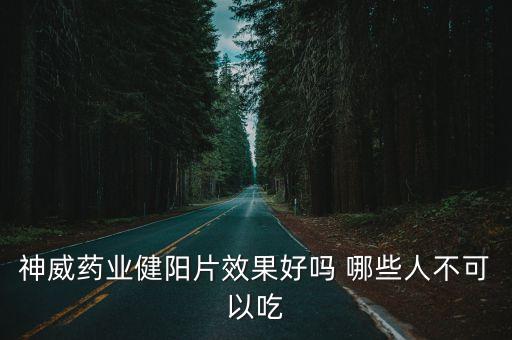 神威健陽片，神威藥業健陽片效果好嗎 哪些人不可以吃