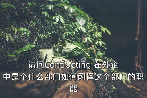 請問Contracting 在外企中是個什么部門如何翻譯這個部門的職能