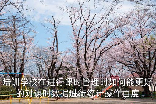 培訓(xùn)學(xué)校在進行課時管理時如何能更好的對課時數(shù)據(jù)進行統(tǒng)計操作百度