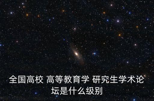 全國高校 高等教育學 研究生學術論壇是什么級別